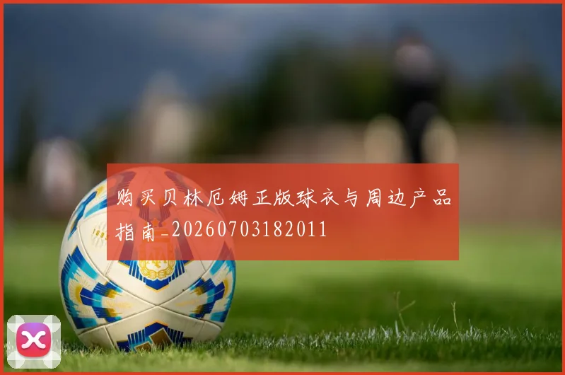 购买贝林厄姆正版球衣与周边产品指南_20260703182011