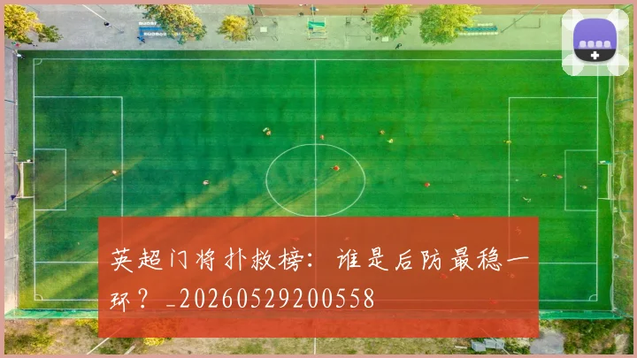 英超门将扑救榜：谁是后防最稳一环？_20260529200558