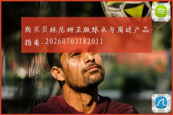 购买贝林厄姆正版球衣与周边产品指南_20260703182011