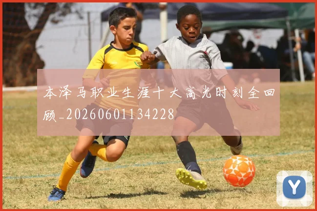 本泽马职业生涯十大高光时刻全回顾_20260601134228