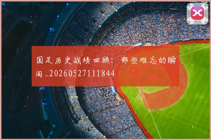 国足历史战绩回顾：那些难忘的瞬间_20260527111844