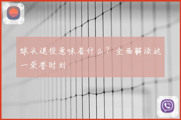 球衣退役意味着什么？全面解读这一荣誉时刻