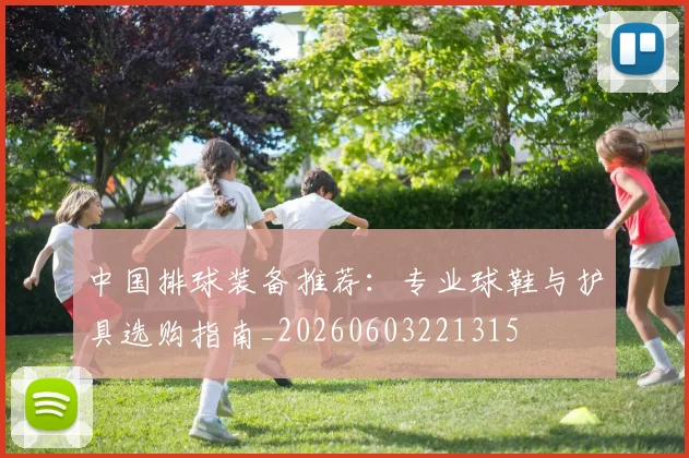 中国排球装备推荐:专业球鞋与护具选购指南_20260603221315