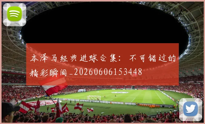 本泽马经典进球合集：不可错过的精彩瞬间_20260606153448