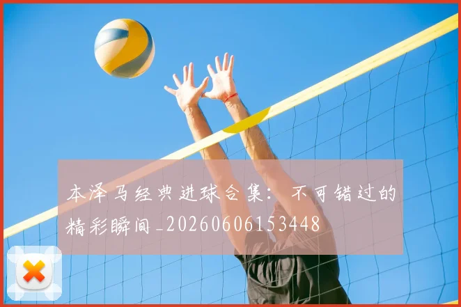 本泽马经典进球合集：不可错过的精彩瞬间_20260606153448