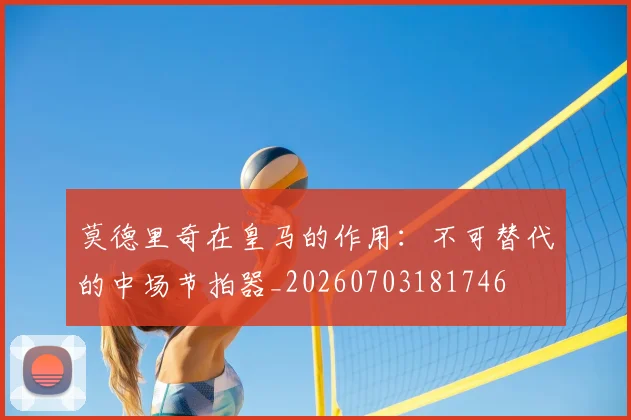 莫德里奇在皇马的作用:不可替代的中场节拍器_20260703181746