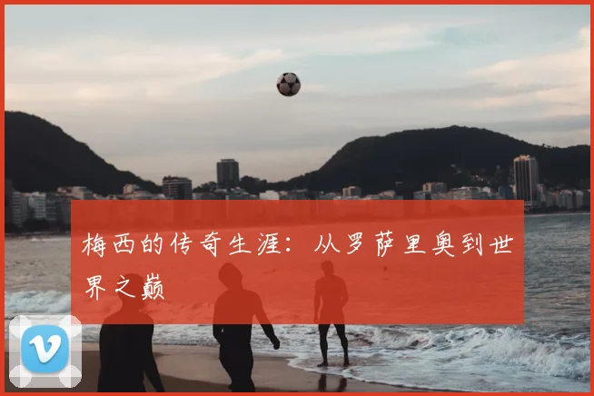 梅西的传奇生涯：从罗萨里奥到世界之巅