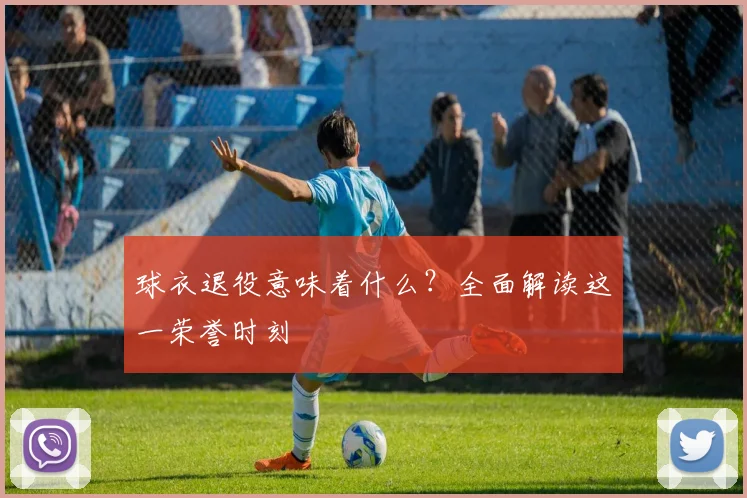 球衣退役意味着什么？全面解读这一荣誉时刻