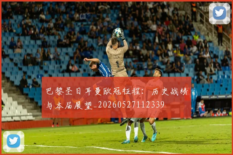 巴黎圣日耳曼欧冠征程：历史战绩与本届展望_20260527112339