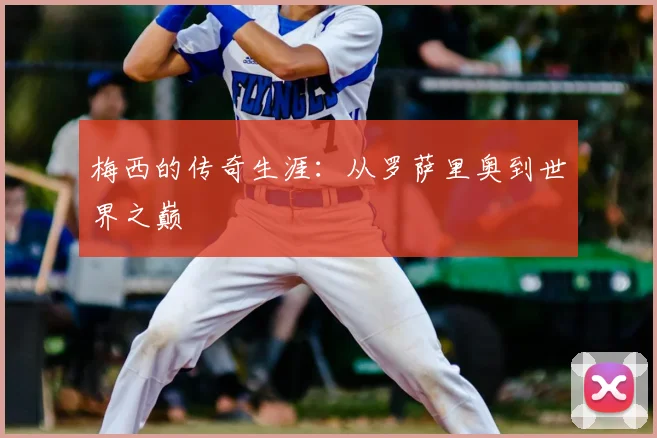 梅西的传奇生涯：从罗萨里奥到世界之巅