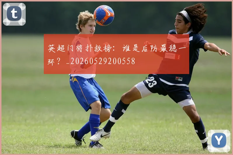 英超门将扑救榜：谁是后防最稳一环？_20260529200558