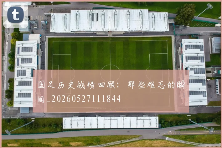 国足历史战绩回顾：那些难忘的瞬间_20260527111844