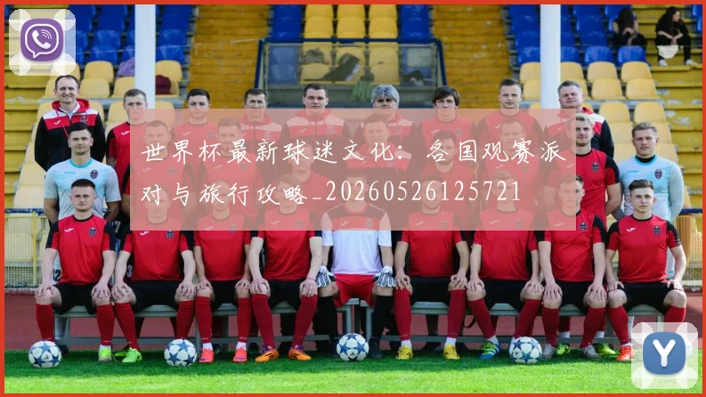 世界杯最新球迷文化：各国观赛派对与旅行攻略_20260526125721
