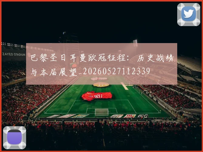 巴黎圣日耳曼欧冠征程：历史战绩与本届展望_20260527112339