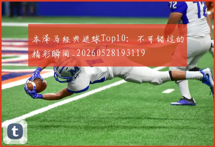 本泽马经典进球Top10：不可错过的精彩瞬间_20260528193119